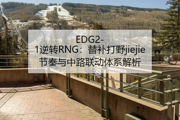 EDG2-1逆转RNG：替补打野jiejie节奏与中路联动体系解析