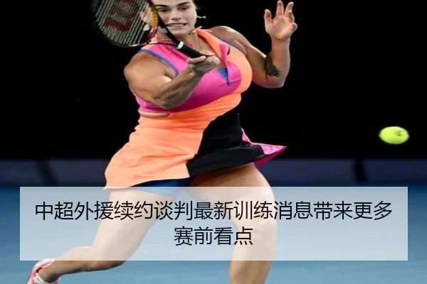 中超外援续约谈判最新训练消息带来更多赛前看点